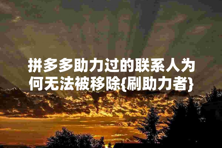拼多多助力过的联系人为何无法被移除{刷助力者}？