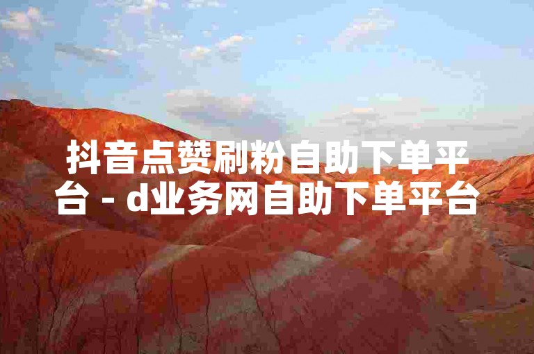 抖音点赞刷粉自助下单平台 - d业务网自助下单平台