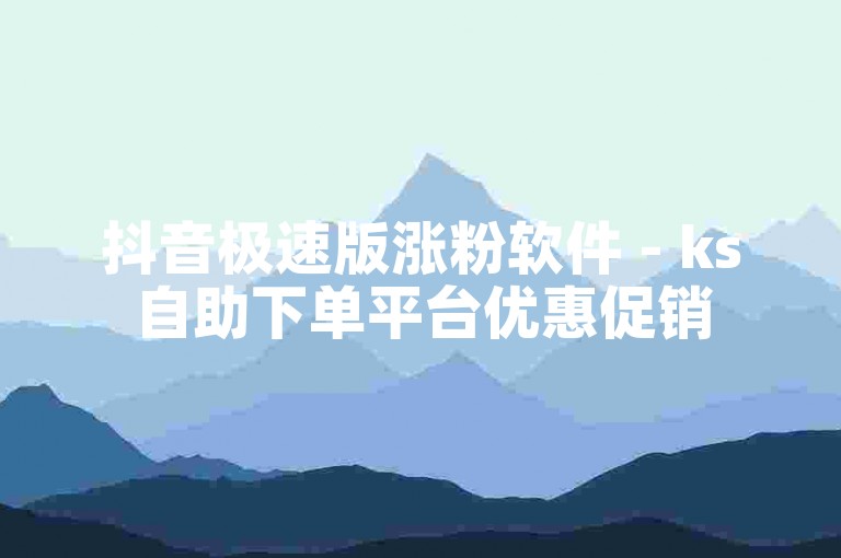 抖音极速版涨粉软件 - ks自助下单平台优惠促销