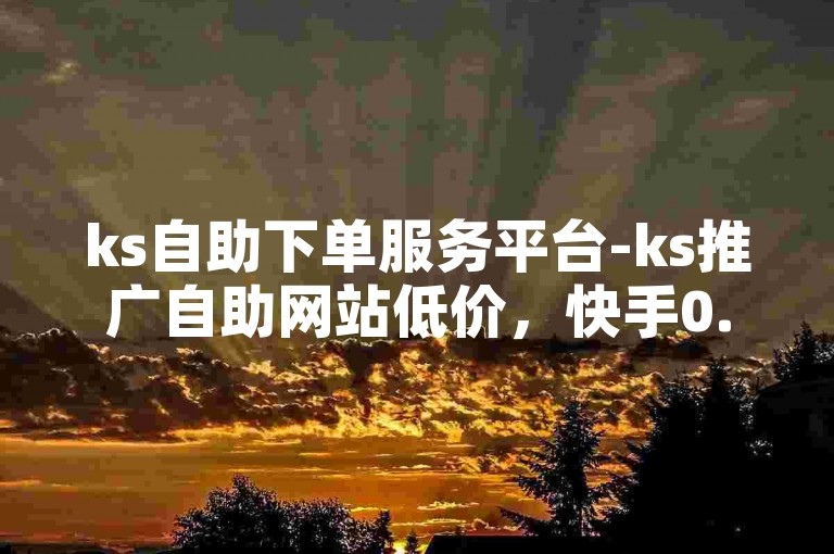 ks自助下单服务平台-ks推广自助网站低价，快手0.5元1000个赞如何增加？