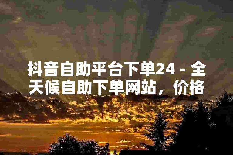 抖音自助平台下单24 - 全天候自助下单网站，价格全网最低。