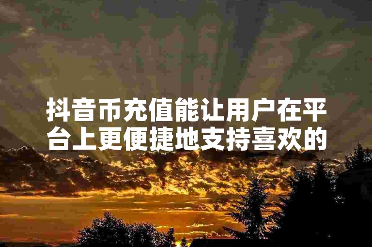 抖音币充值能让用户在平台上更便捷地支持喜欢的创作者，增强互动体验。