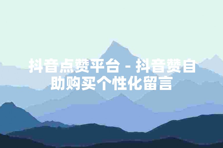 抖音点赞平台 - 抖音赞自助购买个性化留言