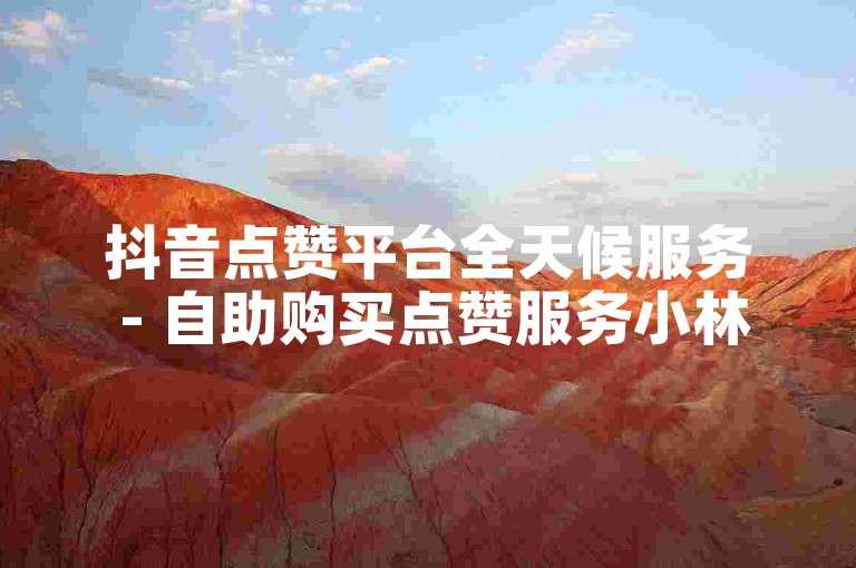 抖音点赞平台全天候服务 - 自助购买点赞服务小林