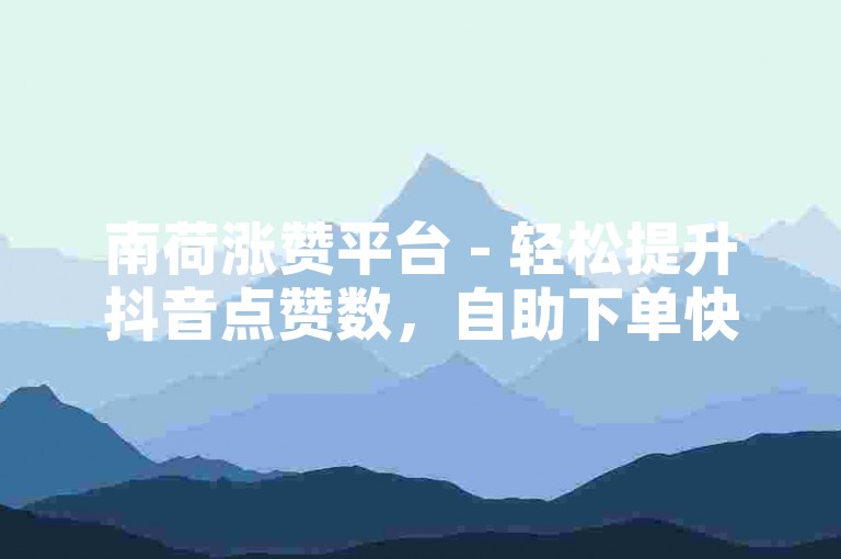 南荷涨赞平台 - 轻松提升抖音点赞数，自助下单快捷方便。