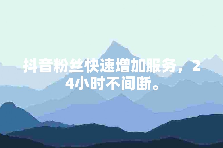 抖音粉丝快速增加服务，24小时不间断。