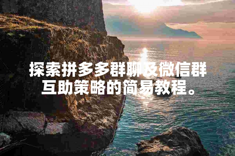 探索拼多多群聊及微信群互助策略的简易教程。