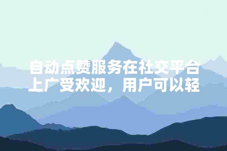 自动点赞服务在社交平台上广受欢迎，用户可以轻松通过自助下单平台提升自己的视频热度。