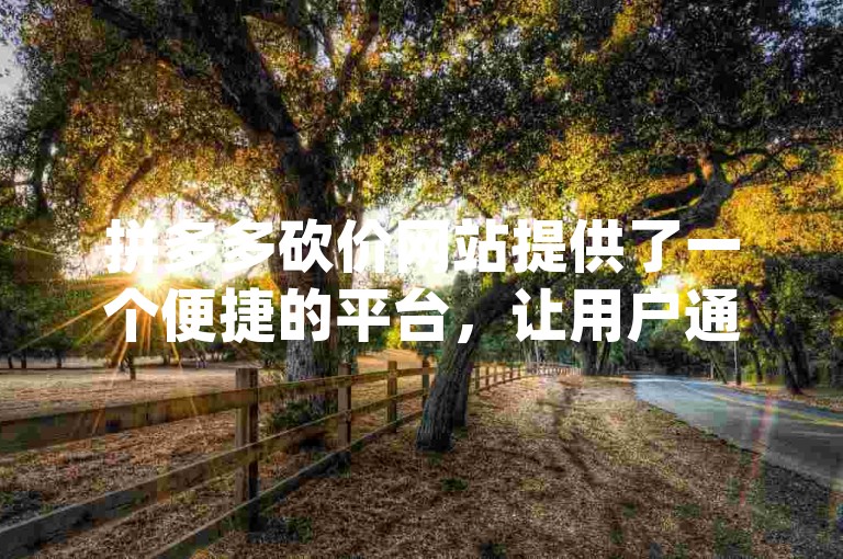拼多多砍价网站提供了一个便捷的平台，让用户通过多多互帮app轻松参与砍价活动。