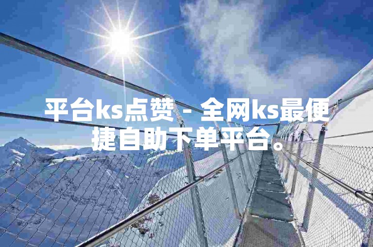 平台ks点赞 - 全网ks最便捷自助下单平台。