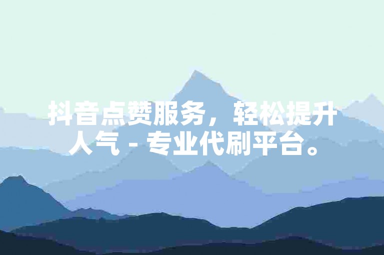 抖音点赞服务，轻松提升人气 - 专业代刷平台。