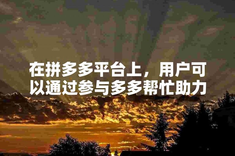 在拼多多平台上，用户可以通过参与多多帮忙助力活动来获得免费拿商品的资格。