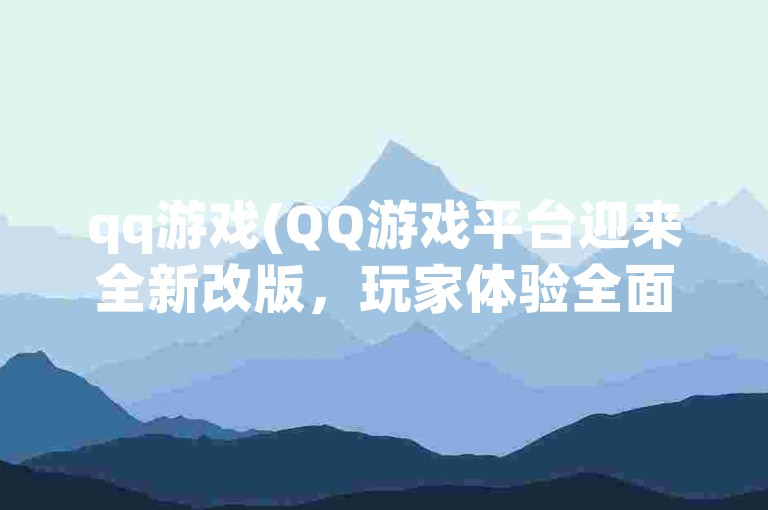 qq游戏(QQ游戏平台迎来全新改版，玩家体验全面升级)