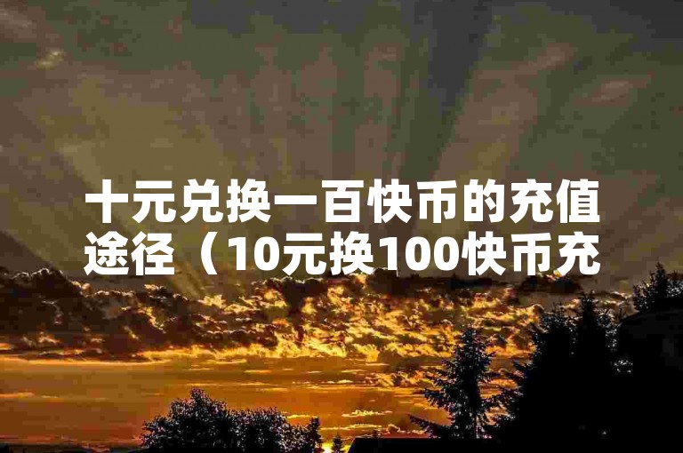 十元兑换一百快币的充值途径（10元换100快币充值方式）