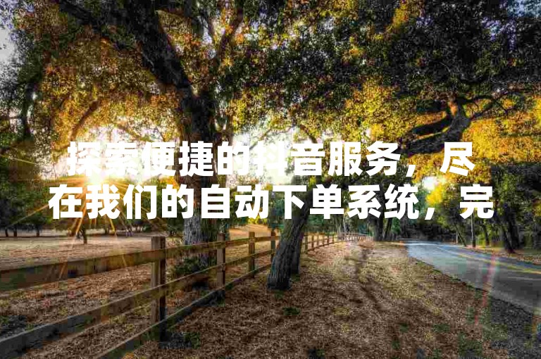 探索便捷的抖音服务，尽在我们的自动下单系统，完全免费体验！
