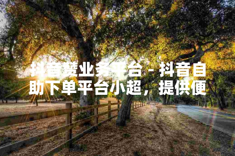 抖音赞业务平台 - 抖音自助下单平台小超，提供便捷的点赞服务，助力您的视频快速获得更多关注。