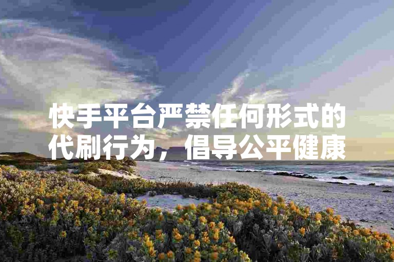 快手平台严禁任何形式的代刷行为，倡导公平健康的网络环境。