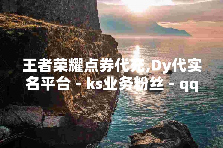 王者荣耀点券代充,Dy代实名平台 - ks业务粉丝 - qq绿钻低价开通平台