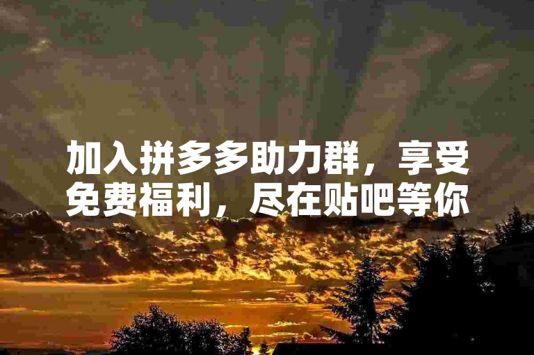 加入拼多多助力群，享受免费福利，尽在贴吧等你。