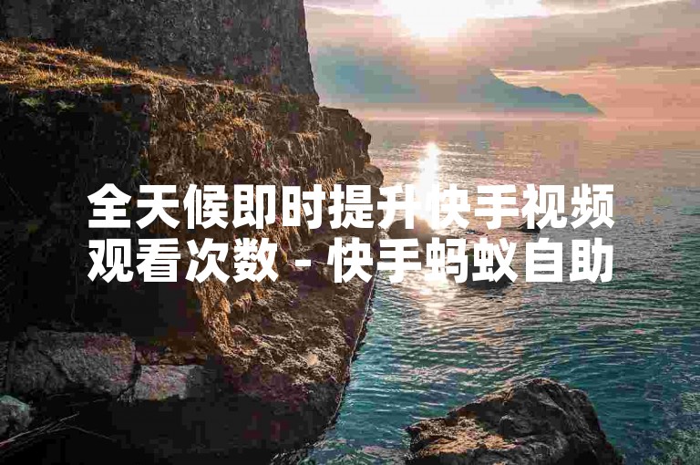全天候即时提升快手视频观看次数 - 快手蚂蚁自助服务网站