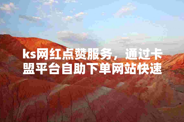 ks网红点赞服务，通过卡盟平台自助下单网站快速获得。