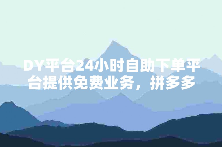 DY平台24小时自助下单平台提供免费业务，拼多多也有类似的24小时自助下单服务。