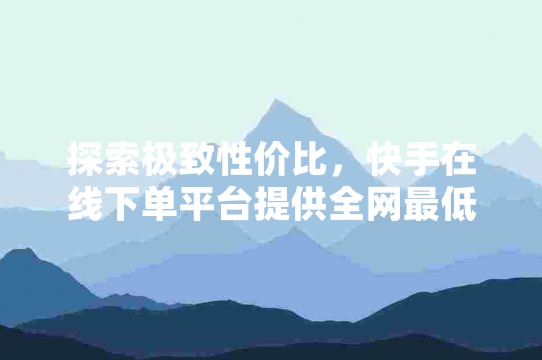 探索极致性价比，快手在线下单平台提供全网最低价服务，同时支持dy评论下单、QQ点赞及快手真人粉丝服务，保证永不掉粉，带来前所未有的震撼爆料体验。