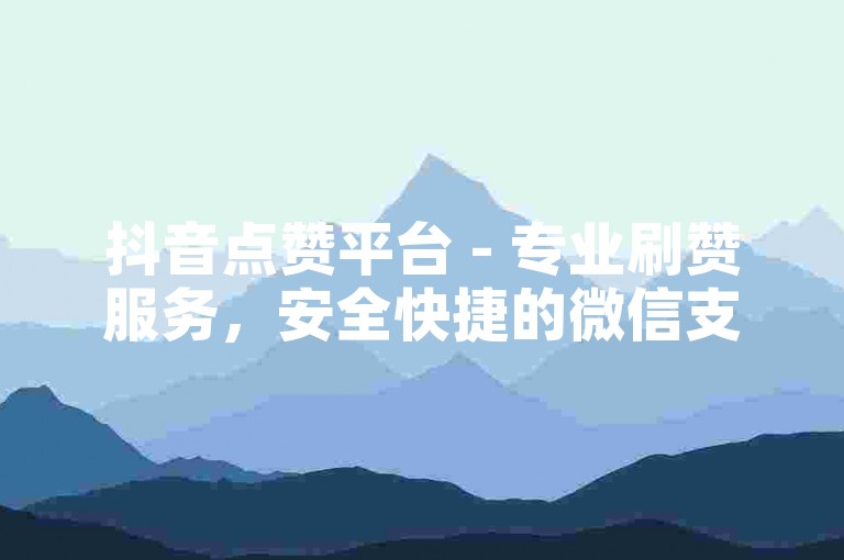 抖音点赞平台 - 专业刷赞服务，安全快捷的微信支付方式。