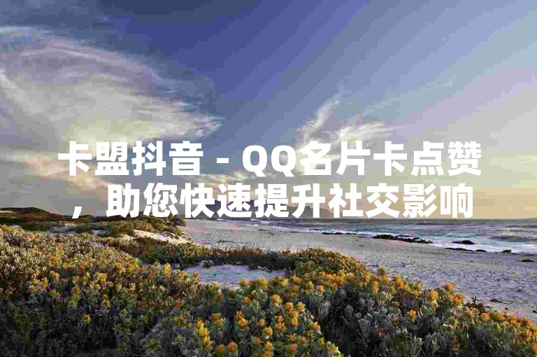 卡盟抖音 - QQ名片卡点赞，助您快速提升社交影响力。