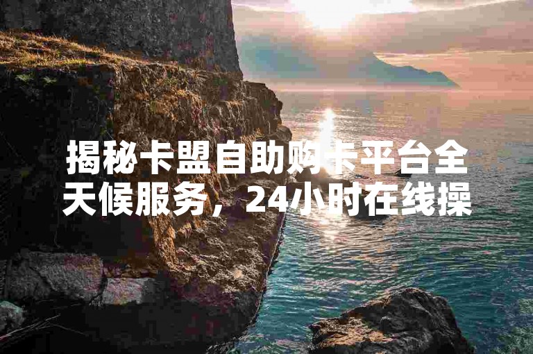 揭秘卡盟自助购卡平台全天候服务，24小时在线操作，轻松便捷的购卡体验！2025年必备技能。