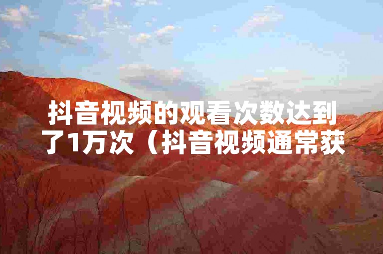抖音视频的观看次数达到了1万次（抖音视频通常获得多少浏览量）。