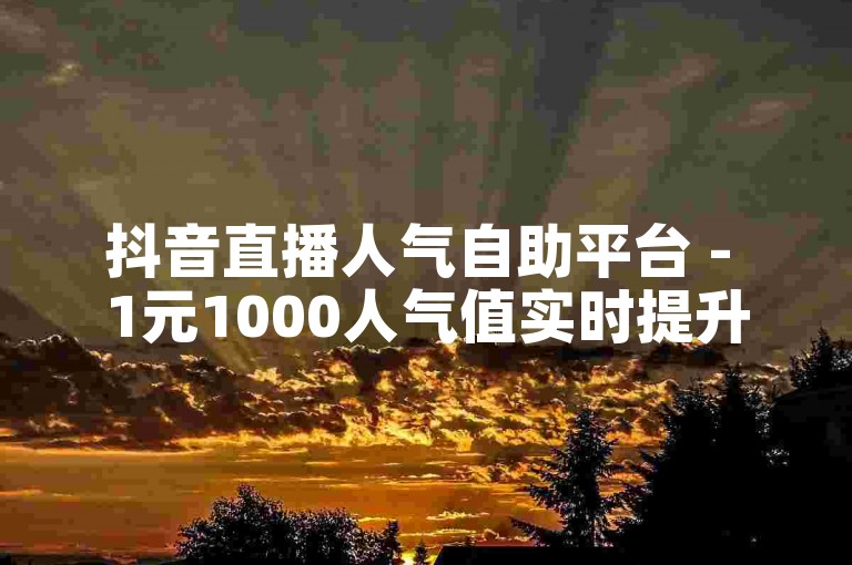 抖音直播人气自助平台 - 1元1000人气值实时提升