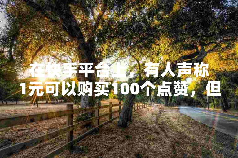 在快手平台上，有人声称1元可以购买100个点赞，但这是否真实仍有待考证。
