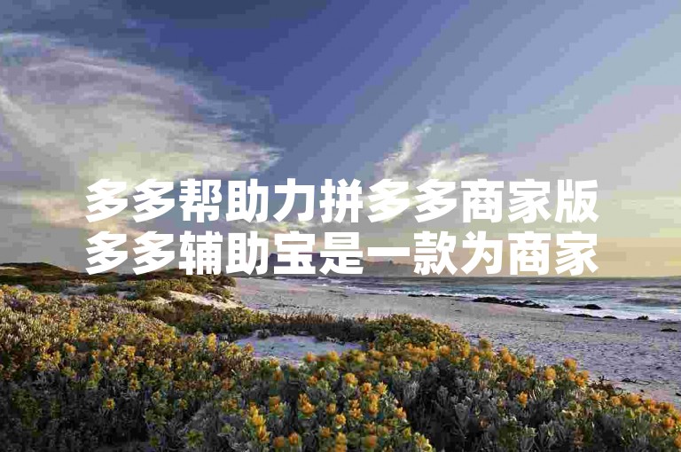 多多帮助力拼多多商家版多多辅助宝是一款为商家提供全面支持的工具。