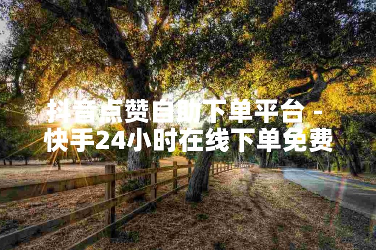 抖音点赞自助下单平台 - 快手24小时在线下单免费