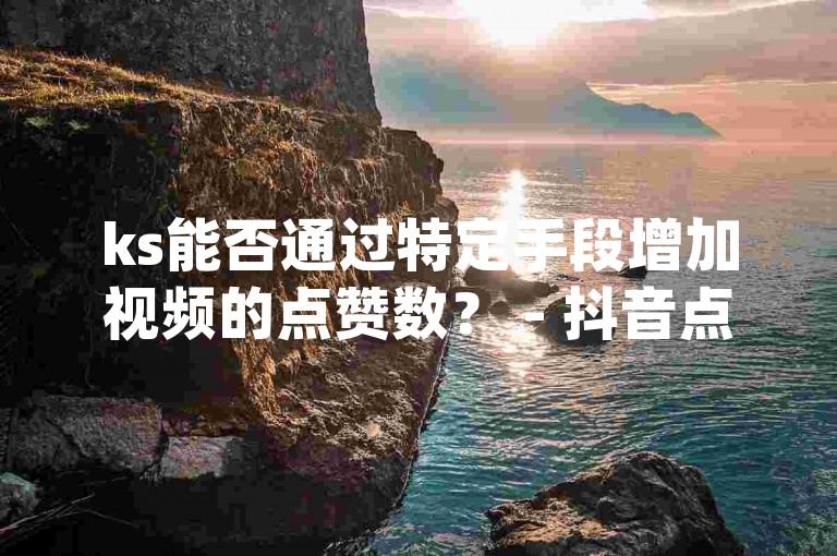 ks能否通过特定手段增加视频的点赞数？ - 抖音点赞服务网站平台dy