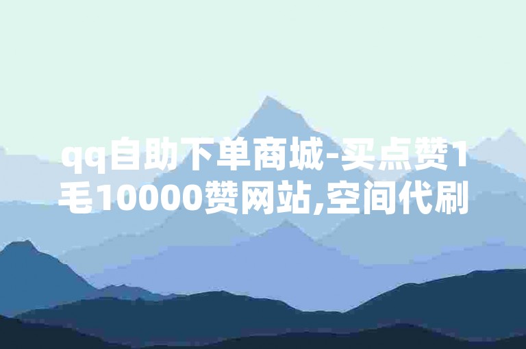 qq自助下单商城-买点赞1毛10000赞网站,空间代刷网免费