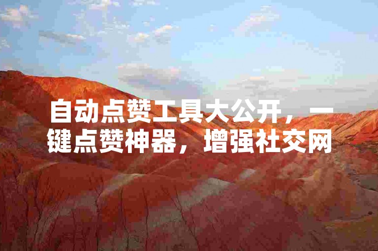 自动点赞工具大公开，一键点赞神器，增强社交网络互动！2025必备技能