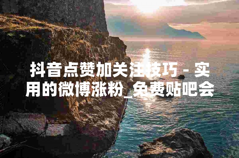 抖音点赞加关注技巧 - 实用的微博涨粉_免费贴吧会员获取方法,刷抖音点赞量封号