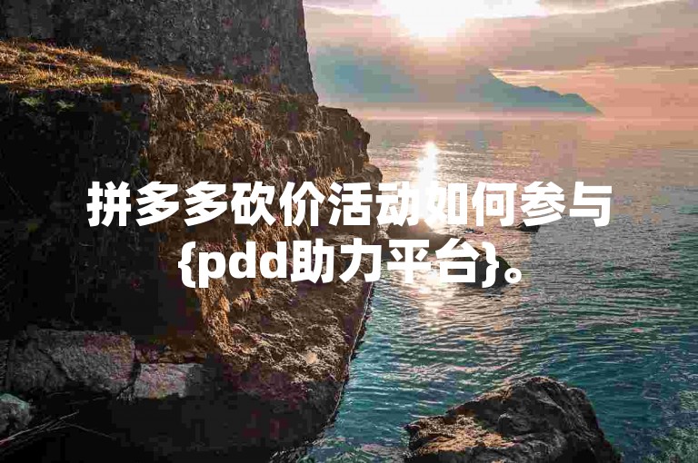 拼多多砍价活动如何参与{pdd助力平台}。