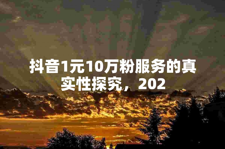 抖音1元10万粉服务的真实性探究，2025年必备的抖音增粉技巧揭秘！