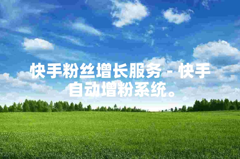 快手粉丝增长服务 - 快手自动增粉系统。