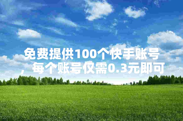 免费提供100个快手账号，每个账号仅需0.3元即可获得10000次点赞。