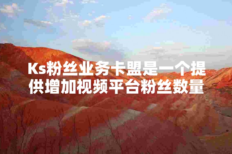 Ks粉丝业务卡盟是一个提供增加视频平台粉丝数量服务的平台，其中粉丝卡粉是指通过特定手段快速增加账号的粉丝量。