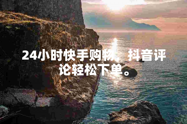 24小时快手购物，抖音评论轻松下单。