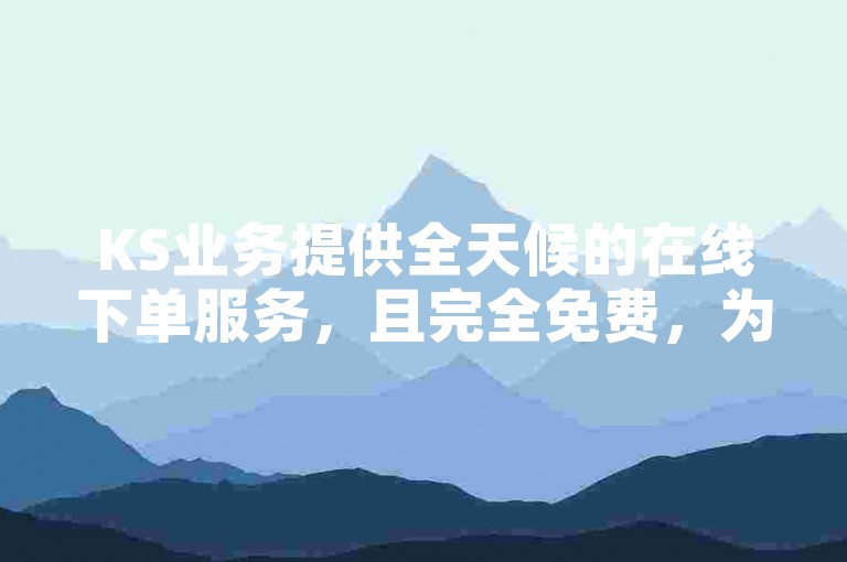 KS业务提供全天候的在线下单服务，且完全免费，为用户提供了极大的便利。