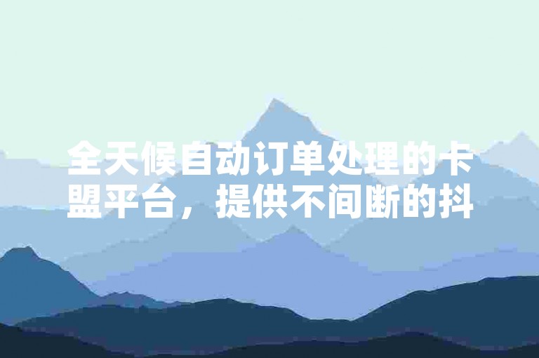 全天候自动订单处理的卡盟平台，提供不间断的抖音点赞服务下单系统。