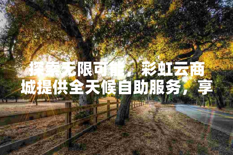 探索无限可能，彩虹云商城提供全天候自助服务，享受全网最优惠价格，轻松点赞说说，尽在QQ下单平台。
