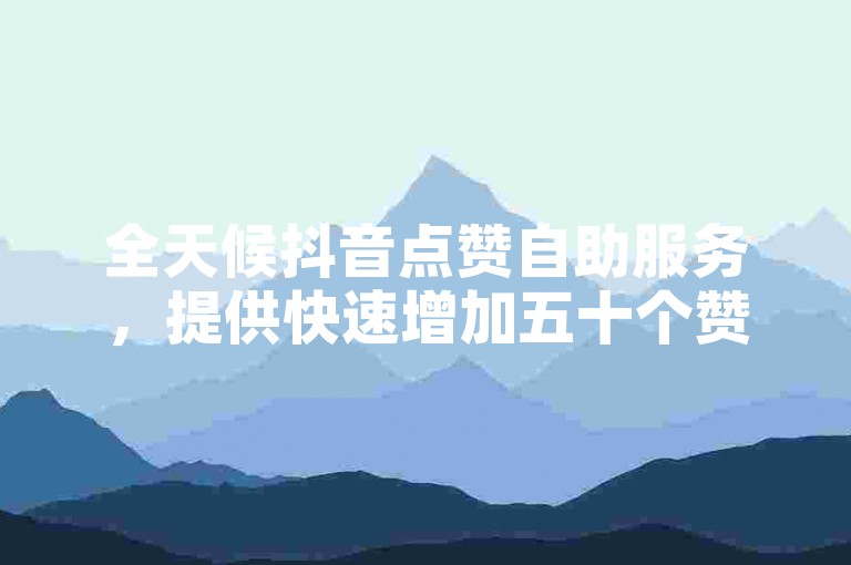 全天候抖音点赞自助服务，提供快速增加五十个赞的专业代刷业务。