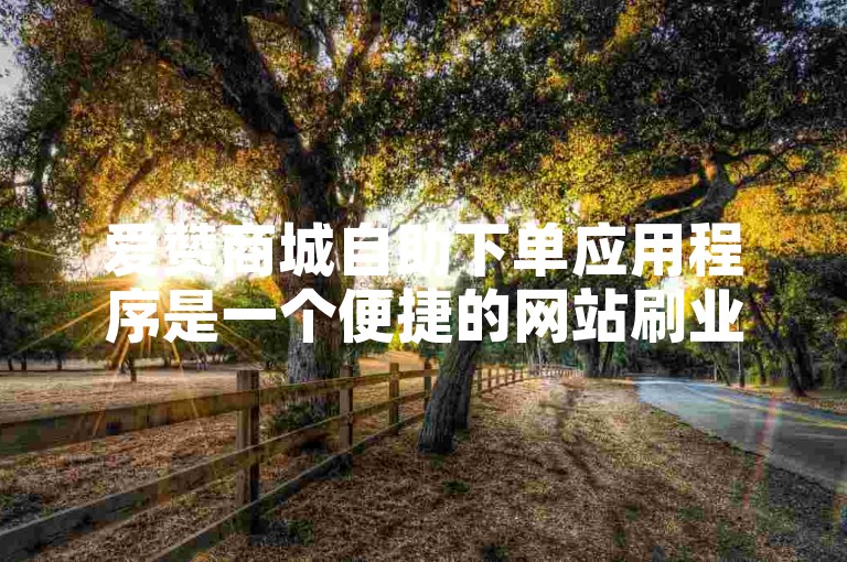 爱赞商城自助下单应用程序是一个便捷的网站刷业务平台。